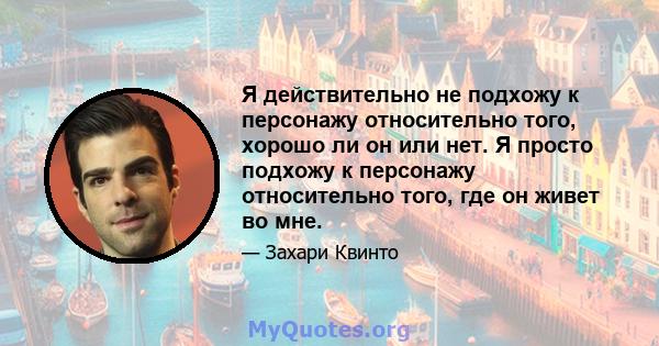 Я действительно не подхожу к персонажу относительно того, хорошо ли он или нет. Я просто подхожу к персонажу относительно того, где он живет во мне.