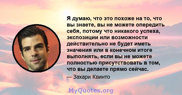 Я думаю, что это похоже на то, что вы знаете, вы не можете опередить себя, потому что никакого успеха, экспозиции или возможности действительно не будет иметь значения или в конечном итоге выполнять, если вы не можете