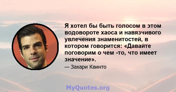 Я хотел бы быть голосом в этом водовороте хаоса и навязчивого увлечения знаменитостей, в котором говорится: «Давайте поговорим о чем -то, что имеет значение».