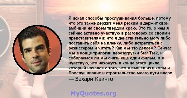 Я искал способы прослушивания больше, потому что это также держит меня резким и держит свои амбиции на своем твердом краю. Это то, о чем я сейчас активно участвую в разговорах со своими представителями: что я