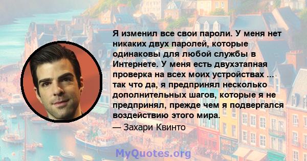 Я изменил все свои пароли. У меня нет никаких двух паролей, которые одинаковы для любой службы в Интернете. У меня есть двухэтапная проверка на всех моих устройствах ... так что да, я предпринял несколько дополнительных 