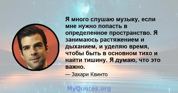 Я много слушаю музыку, если мне нужно попасть в определенное пространство. Я занимаюсь растяжением и дыханием, и уделяю время, чтобы быть в основном тихо и найти тишину. Я думаю, что это важно.