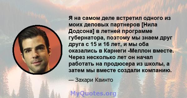 Я на самом деле встретил одного из моих деловых партнеров [Нила Додсона] в летней программе губернатора, поэтому мы знаем друг друга с 15 и 16 лет, и мы оба оказались в Карнеги -Меллон вместе. Через несколько лет он