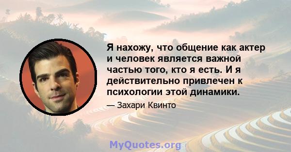 Я нахожу, что общение как актер и человек является важной частью того, кто я есть. И я действительно привлечен к психологии этой динамики.