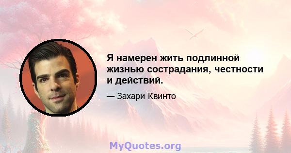 Я намерен жить подлинной жизнью сострадания, честности и действий.