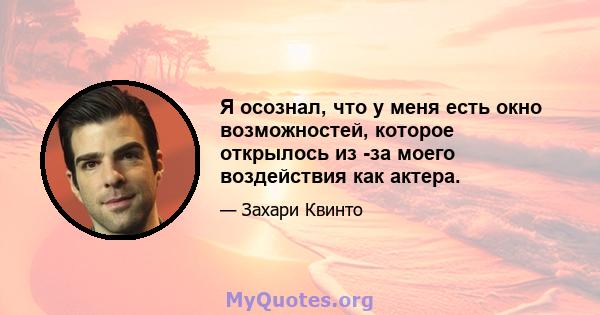 Я осознал, что у меня есть окно возможностей, которое открылось из -за моего воздействия как актера.