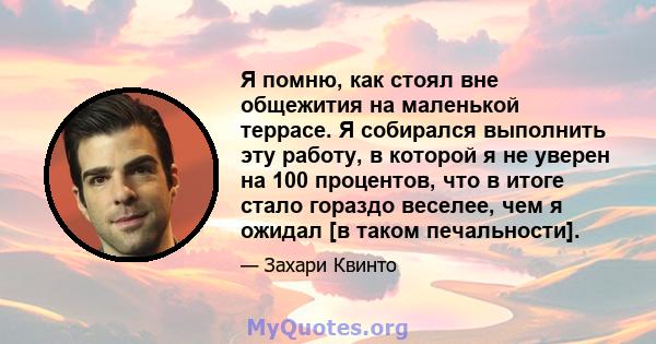 Я помню, как стоял вне общежития на маленькой террасе. Я собирался выполнить эту работу, в которой я не уверен на 100 процентов, что в итоге стало гораздо веселее, чем я ожидал [в таком печальности].