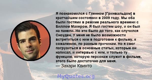 Я познакомился с Гленном [Гринвальдом] в кратчайшем состоянии в 2009 году. Мы оба были гостями в режиме реального времени с Биллом Махером. Я был гостем шоу, и он был на панели. Но это было до того, как случился