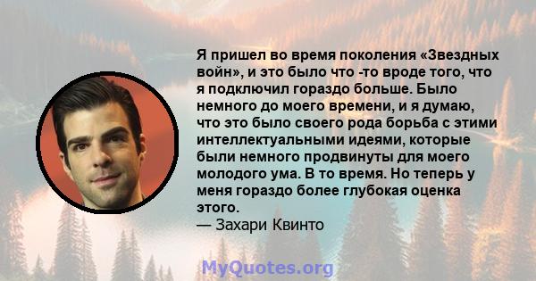 Я пришел во время поколения «Звездных войн», и это было что -то вроде того, что я подключил гораздо больше. Было немного до моего времени, и я думаю, что это было своего рода борьба с этими интеллектуальными идеями,