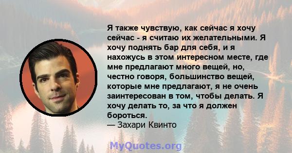 Я также чувствую, как сейчас я хочу сейчас - я считаю их желательными. Я хочу поднять бар для себя, и я нахожусь в этом интересном месте, где мне предлагают много вещей, но, честно говоря, большинство вещей, которые мне 