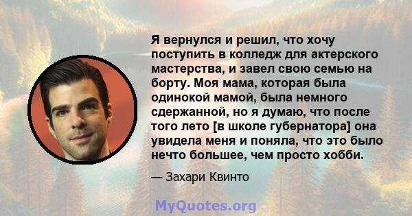 Я вернулся и решил, что хочу поступить в колледж для актерского мастерства, и завел свою семью на борту. Моя мама, которая была одинокой мамой, была немного сдержанной, но я думаю, что после того лето [в школе