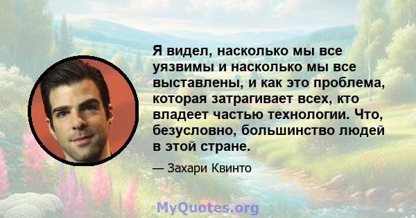 Я видел, насколько мы все уязвимы и насколько мы все выставлены, и как это проблема, которая затрагивает всех, кто владеет частью технологии. Что, безусловно, большинство людей в этой стране.