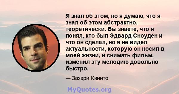 Я знал об этом, но я думаю, что я знал об этом абстрактно, теоретически. Вы знаете, что я понял, кто был Эдвард Сноуден и что он сделал, но я не видел актуальности, которую он носил в моей жизни, и снимать фильм,