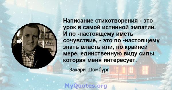 Написание стихотворения - это урок в самой истинной эмпатии. И по -настоящему иметь сочувствие, - это по -настоящему знать власть или, по крайней мере, единственную виду силы, которая меня интересует.