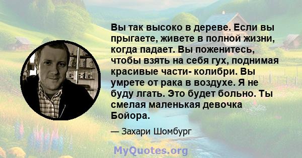 Вы так высоко в дереве. Если вы прыгаете, живете в полной жизни, когда падает. Вы поженитесь, чтобы взять на себя гух, поднимая красивые части- колибри. Вы умрете от рака в воздухе. Я не буду лгать. Это будет больно. Ты 