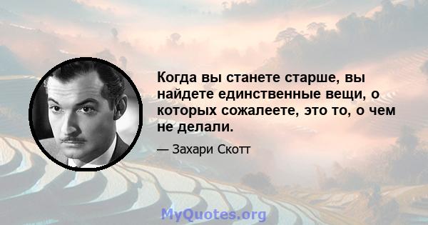 Когда вы станете старше, вы найдете единственные вещи, о которых сожалеете, это то, о чем не делали.