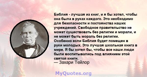 Библия - лучшая из книг, и я бы хотел, чтобы она была в руках каждого. Это необходимо для безопасности и постоянства наших учреждений. Свободное правительство не может существовать без религии и морали, и не может быть