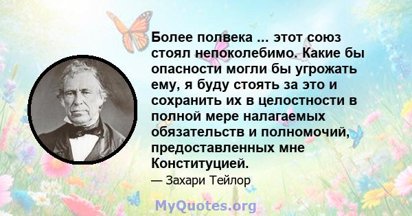 Более полвека ... этот союз стоял непоколебимо. Какие бы опасности могли бы угрожать ему, я буду стоять за это и сохранить их в целостности в полной мере налагаемых обязательств и полномочий, предоставленных мне