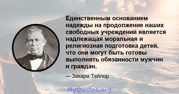 Единственным основанием надежды на продолжение наших свободных учреждений является надлежащая моральная и религиозная подготовка детей, что они могут быть готовы выполнять обязанности мужчин и граждан.