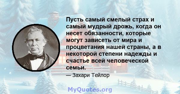 Пусть самый смелый страх и самый мудрый дрожь, когда он несет обязанности, которые могут зависеть от мира и процветания нашей страны, а в некоторой степени надежды и счастье всей человеческой семьи.