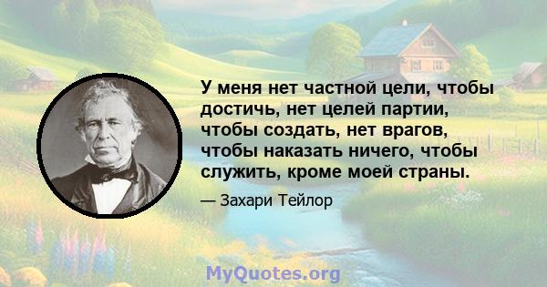 У меня нет частной цели, чтобы достичь, нет целей партии, чтобы создать, нет врагов, чтобы наказать ничего, чтобы служить, кроме моей страны.