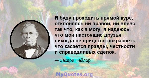 Я буду проходить прямой курс, отклоняясь ни правой, ни влево, так что, как я могу, я надеюсь, что мои настоящие друзья никогда не придется покраснеть, что касается правды, честности и справедливых сделок.