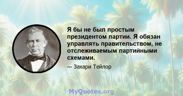 Я бы не был простым президентом партии. Я обязан управлять правительством, не отслеживаемым партийными схемами.