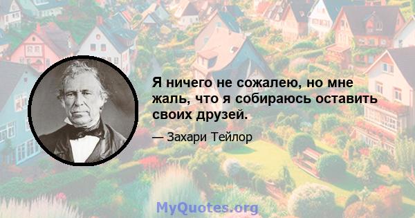 Я ничего не сожалею, но мне жаль, что я собираюсь оставить своих друзей.