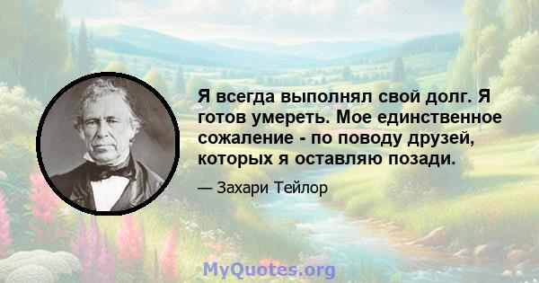 Я всегда выполнял свой долг. Я готов умереть. Мое единственное сожаление - по поводу друзей, которых я оставляю позади.