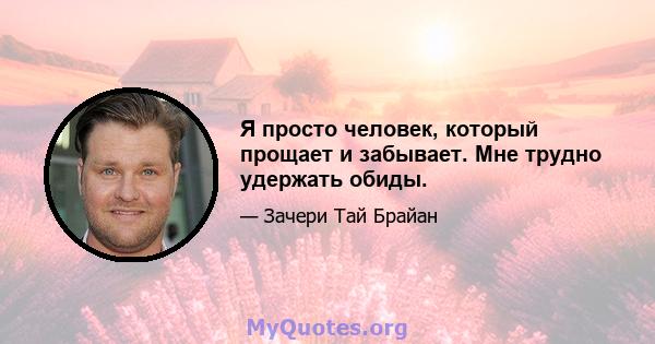 Я просто человек, который прощает и забывает. Мне трудно удержать обиды.