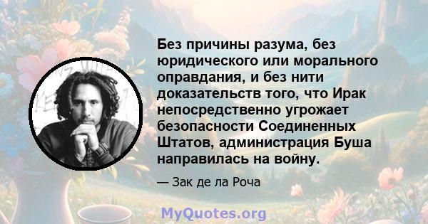 Без причины разума, без юридического или морального оправдания, и без нити доказательств того, что Ирак непосредственно угрожает безопасности Соединенных Штатов, администрация Буша направилась на войну.