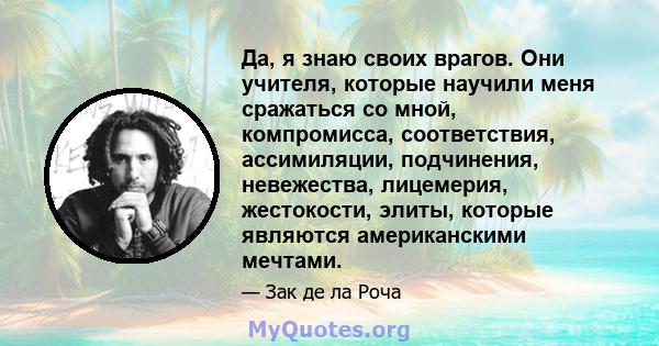 Да, я знаю своих врагов. Они учителя, которые научили меня сражаться со мной, компромисса, соответствия, ассимиляции, подчинения, невежества, лицемерия, жестокости, элиты, которые являются американскими мечтами.