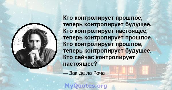 Кто контролирует прошлое, теперь контролирует будущее. Кто контролирует настоящее, теперь контролирует прошлое. Кто контролирует прошлое, теперь контролирует будущее. Кто сейчас контролирует настоящее?