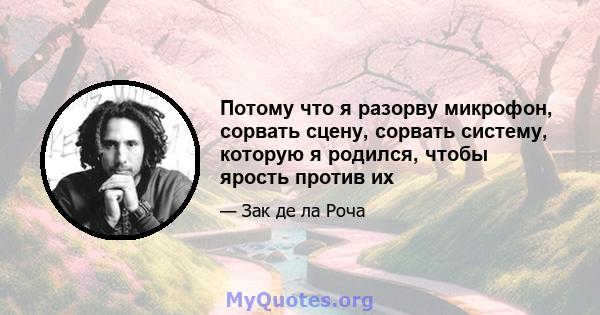 Потому что я разорву микрофон, сорвать сцену, сорвать систему, которую я родился, чтобы ярость против их