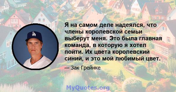 Я на самом деле надеялся, что члены королевской семьи выберут меня. Это была главная команда, в которую я хотел пойти. Их цвета королевский синий, и это мой любимый цвет.