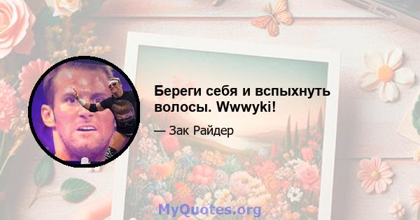 Береги себя и вспыхнуть волосы. Wwwyki!