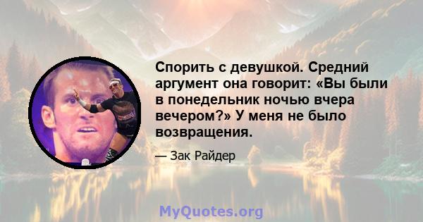 Спорить с девушкой. Средний аргумент она говорит: «Вы были в понедельник ночью вчера вечером?» У меня не было возвращения.