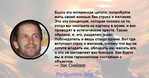 Была эта интересная цитата: попробуйте жить своей жизнью без страха и желания. Это эта концепция, которая похожа на то, когда вы смотрите на картину в музее, и вас проводят в эстетическом аресте. Таким образом, я, эго,