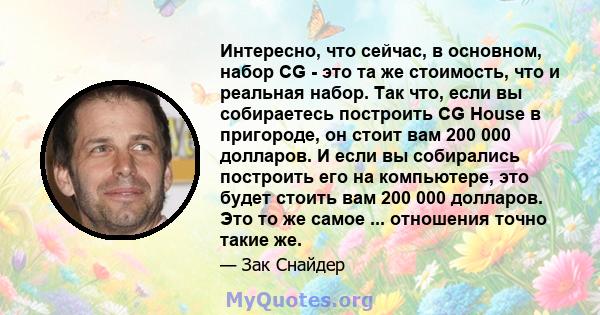 Интересно, что сейчас, в основном, набор CG - это та же стоимость, что и реальная набор. Так что, если вы собираетесь построить CG House в пригороде, он стоит вам 200 000 долларов. И если вы собирались построить его на