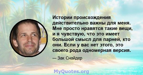 Истории происхождения действительно важны для меня. Мне просто нравятся такие вещи, и я чувствую, что это имеет большой смысл для парней, кто они. Если у вас нет этого, это своего рода одномерная версия.