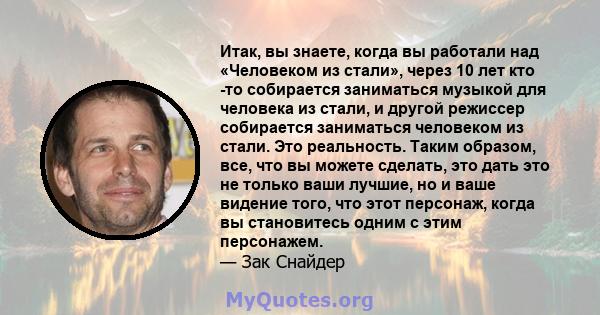 Итак, вы знаете, когда вы работали над «Человеком из стали», через 10 лет кто -то собирается заниматься музыкой для человека из стали, и другой режиссер собирается заниматься человеком из стали. Это реальность. Таким