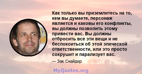 Как только вы приземлитесь на то, кем вы думаете, персонаж является и каковы его конфликты, вы должны позволить этому привести вас. Вы должны отбросить все эти вещи и не беспокоиться об этой эпической ответственности,