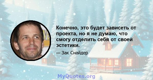 Конечно, это будет зависеть от проекта, но я не думаю, что смогу отделить себя от своей эстетики.