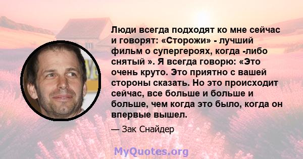 Люди всегда подходят ко мне сейчас и говорят: «Сторожи» - лучший фильм о супергероях, когда -либо снятый ». Я всегда говорю: «Это очень круто. Это приятно с вашей стороны сказать. Но это происходит сейчас, все больше и