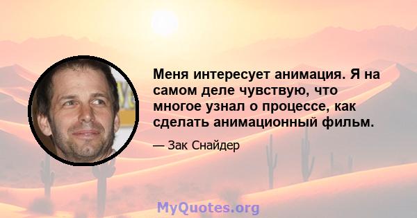 Меня интересует анимация. Я на самом деле чувствую, что многое узнал о процессе, как сделать анимационный фильм.