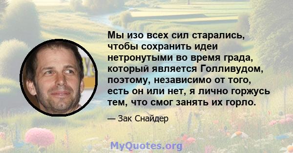 Мы изо всех сил старались, чтобы сохранить идеи нетронутыми во время града, который является Голливудом, поэтому, независимо от того, есть он или нет, я лично горжусь тем, что смог занять их горло.