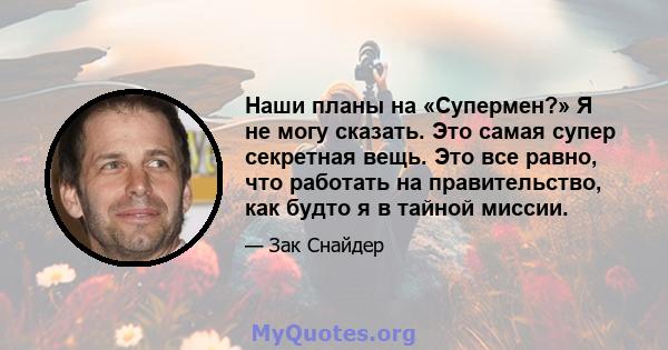 Наши планы на «Супермен?» Я не могу сказать. Это самая супер секретная вещь. Это все равно, что работать на правительство, как будто я в тайной миссии.