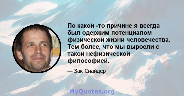 По какой -то причине я всегда был одержим потенциалом физической жизни человечества. Тем более, что мы выросли с такой нефизической философией.