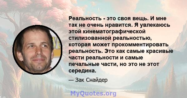 Реальность - это своя вещь. И мне так не очень нравится. Я увлекаюсь этой кинематографической стилизованной реальностью, которая может прокомментировать реальность. Это как самые красивые части реальности и самые