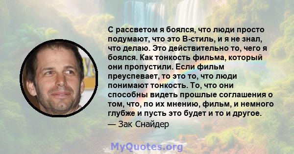 С рассветом я боялся, что люди просто подумают, что это B-стиль, и я не знал, что делаю. Это действительно то, чего я боялся. Как тонкость фильма, который они пропустили. Если фильм преуспевает, то это то, что люди